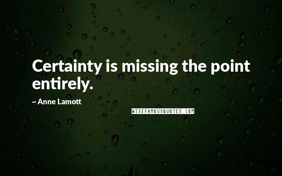 Anne Lamott Quotes: Certainty is missing the point entirely.