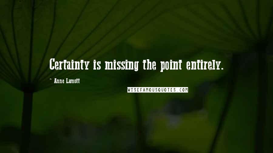 Anne Lamott Quotes: Certainty is missing the point entirely.