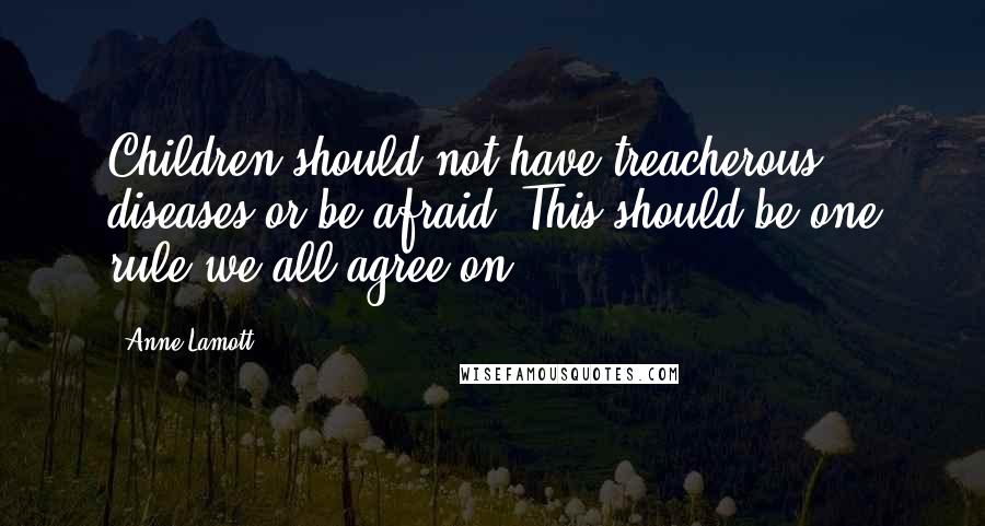 Anne Lamott Quotes: Children should not have treacherous diseases or be afraid. This should be one rule we all agree on.