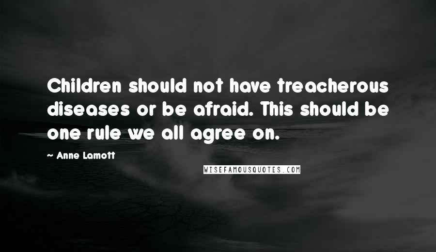 Anne Lamott Quotes: Children should not have treacherous diseases or be afraid. This should be one rule we all agree on.