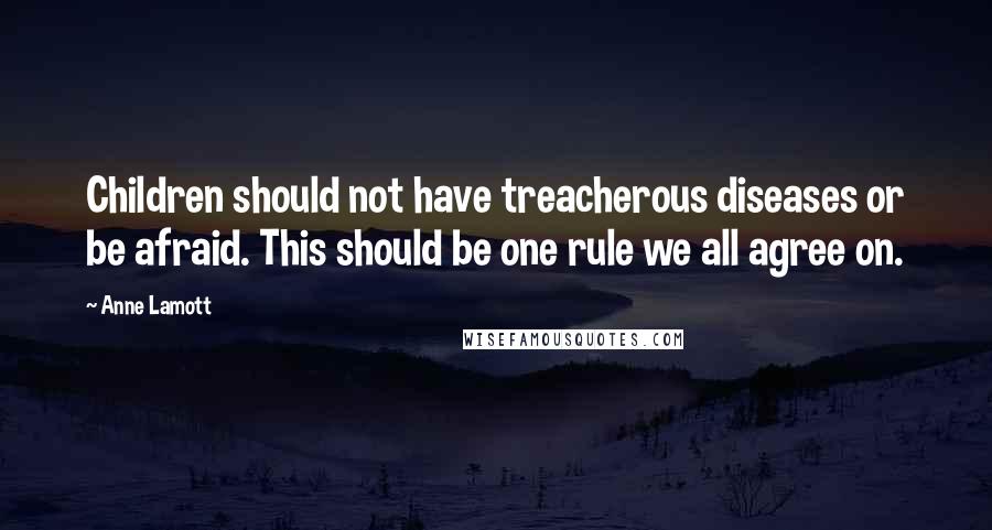 Anne Lamott Quotes: Children should not have treacherous diseases or be afraid. This should be one rule we all agree on.