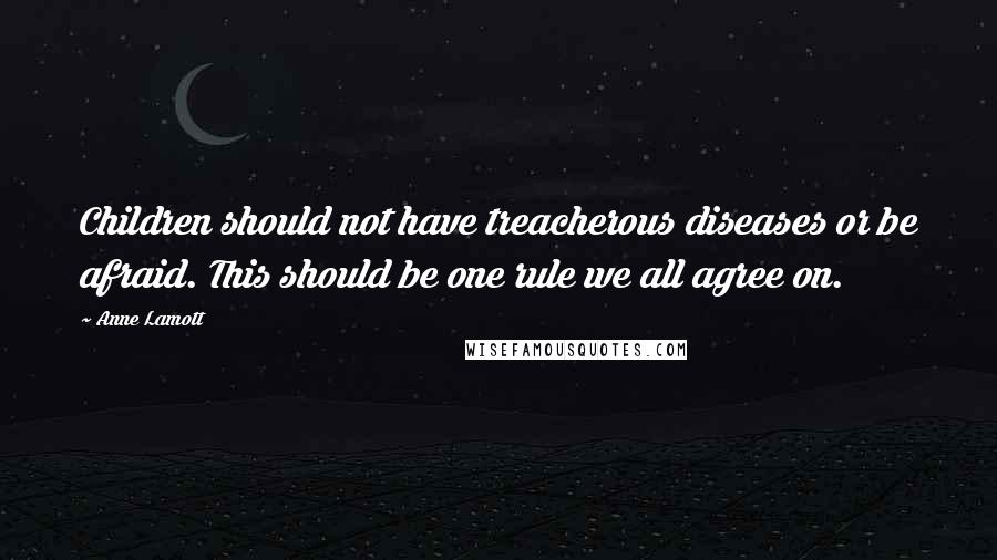 Anne Lamott Quotes: Children should not have treacherous diseases or be afraid. This should be one rule we all agree on.