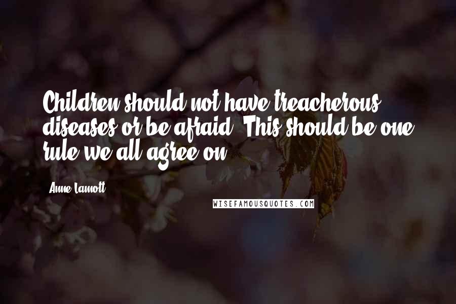 Anne Lamott Quotes: Children should not have treacherous diseases or be afraid. This should be one rule we all agree on.
