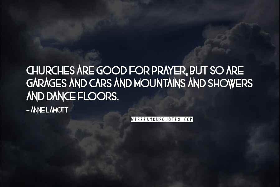 Anne Lamott Quotes: Churches are good for prayer, but so are garages and cars and mountains and showers and dance floors.