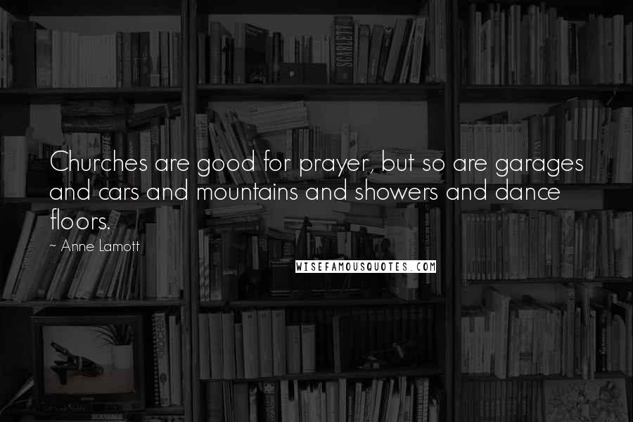 Anne Lamott Quotes: Churches are good for prayer, but so are garages and cars and mountains and showers and dance floors.