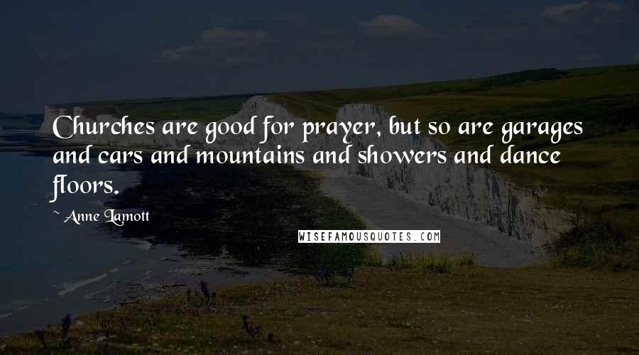 Anne Lamott Quotes: Churches are good for prayer, but so are garages and cars and mountains and showers and dance floors.