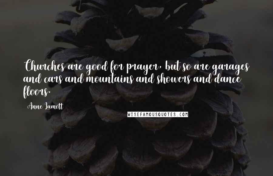 Anne Lamott Quotes: Churches are good for prayer, but so are garages and cars and mountains and showers and dance floors.