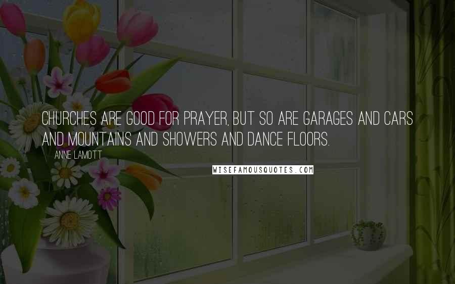 Anne Lamott Quotes: Churches are good for prayer, but so are garages and cars and mountains and showers and dance floors.