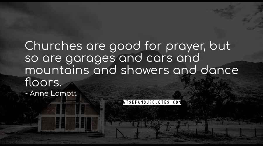 Anne Lamott Quotes: Churches are good for prayer, but so are garages and cars and mountains and showers and dance floors.