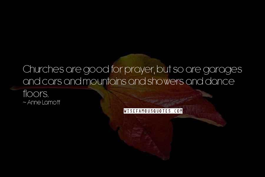 Anne Lamott Quotes: Churches are good for prayer, but so are garages and cars and mountains and showers and dance floors.