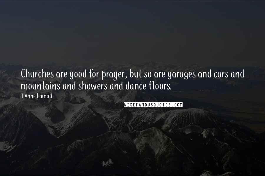 Anne Lamott Quotes: Churches are good for prayer, but so are garages and cars and mountains and showers and dance floors.