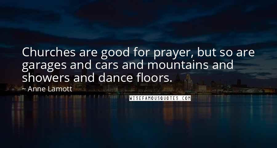 Anne Lamott Quotes: Churches are good for prayer, but so are garages and cars and mountains and showers and dance floors.