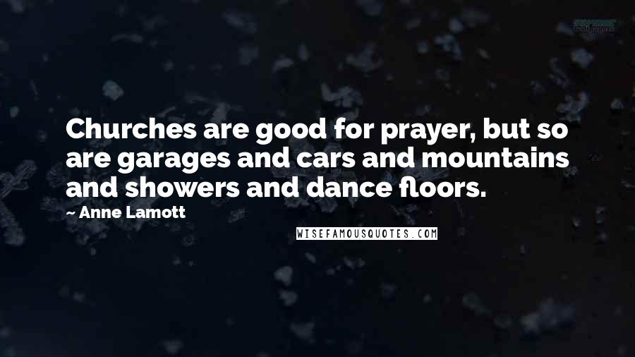 Anne Lamott Quotes: Churches are good for prayer, but so are garages and cars and mountains and showers and dance floors.