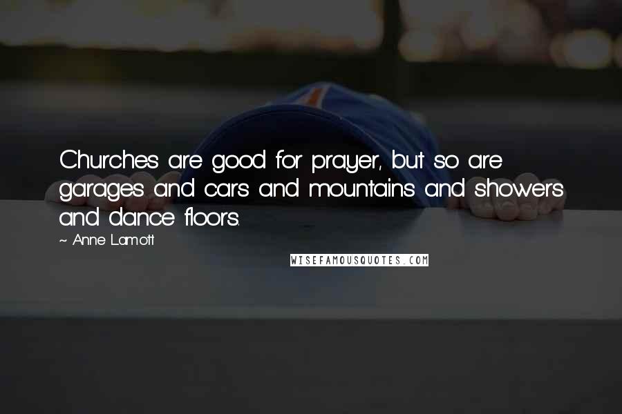 Anne Lamott Quotes: Churches are good for prayer, but so are garages and cars and mountains and showers and dance floors.