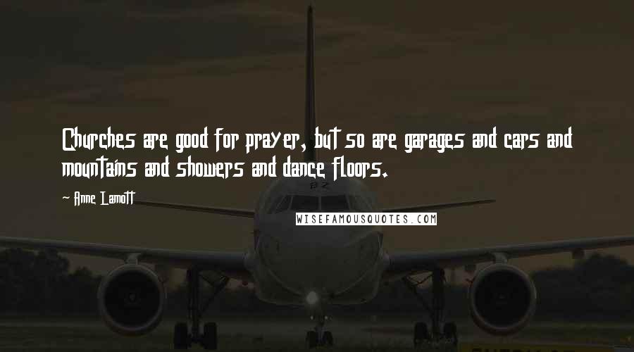 Anne Lamott Quotes: Churches are good for prayer, but so are garages and cars and mountains and showers and dance floors.