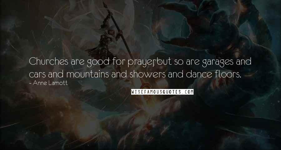 Anne Lamott Quotes: Churches are good for prayer, but so are garages and cars and mountains and showers and dance floors.