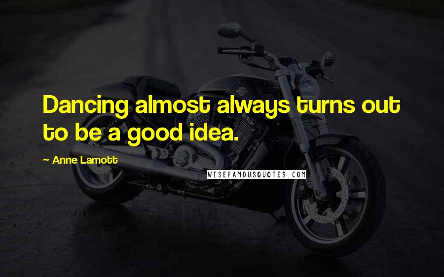 Anne Lamott Quotes: Dancing almost always turns out to be a good idea.
