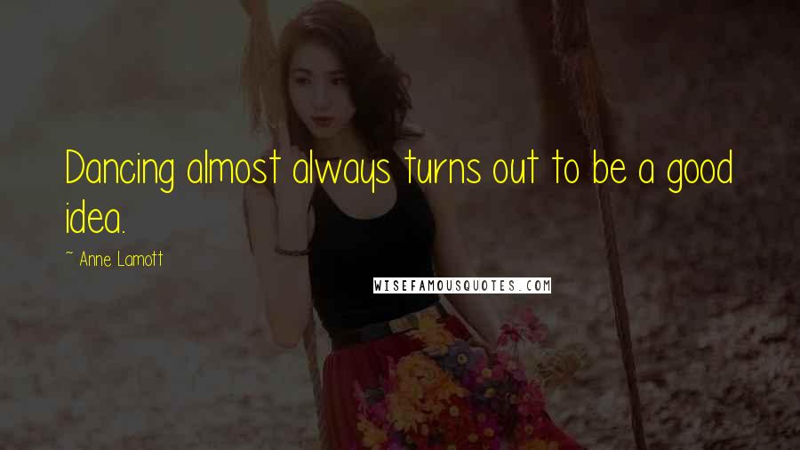 Anne Lamott Quotes: Dancing almost always turns out to be a good idea.