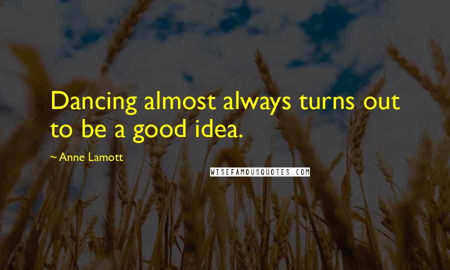 Anne Lamott Quotes: Dancing almost always turns out to be a good idea.