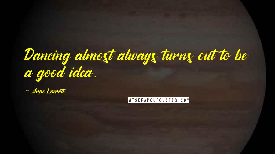 Anne Lamott Quotes: Dancing almost always turns out to be a good idea.