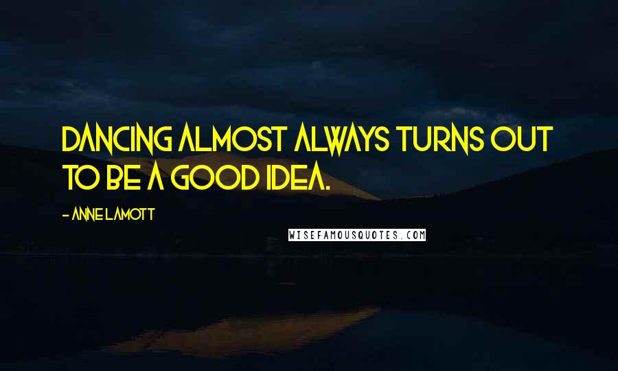 Anne Lamott Quotes: Dancing almost always turns out to be a good idea.