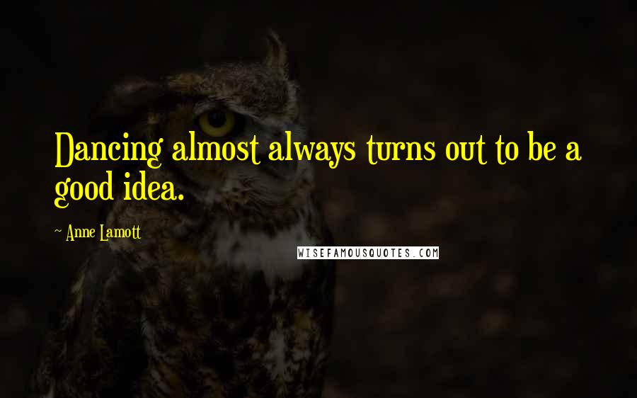 Anne Lamott Quotes: Dancing almost always turns out to be a good idea.
