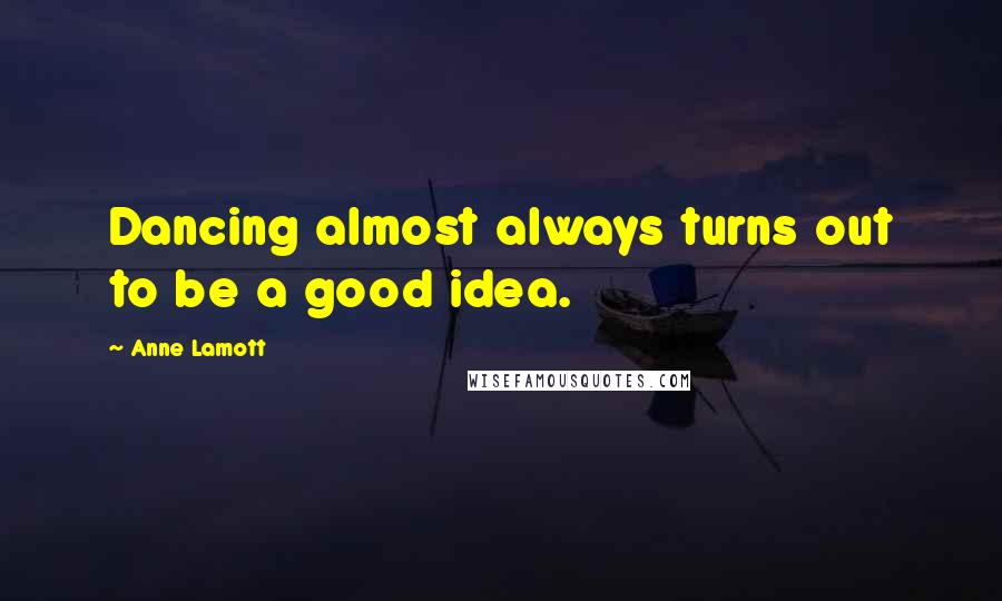 Anne Lamott Quotes: Dancing almost always turns out to be a good idea.