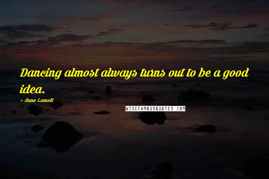 Anne Lamott Quotes: Dancing almost always turns out to be a good idea.