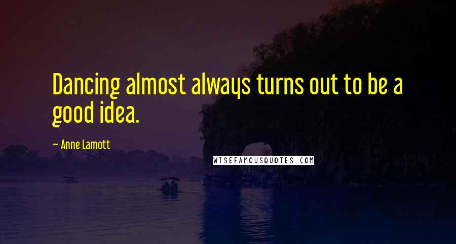 Anne Lamott Quotes: Dancing almost always turns out to be a good idea.