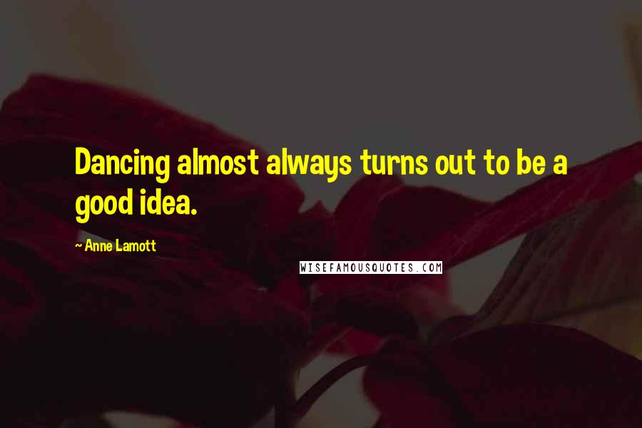 Anne Lamott Quotes: Dancing almost always turns out to be a good idea.
