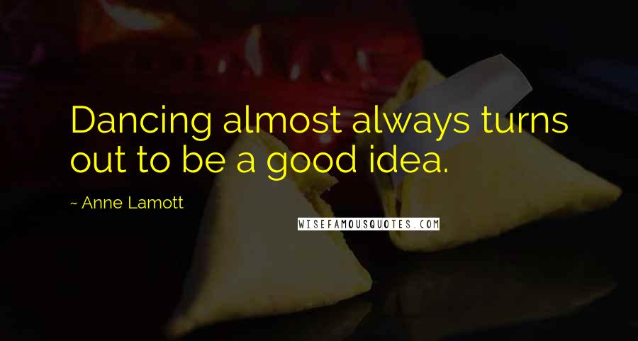 Anne Lamott Quotes: Dancing almost always turns out to be a good idea.