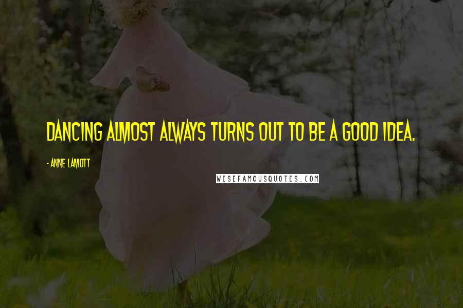 Anne Lamott Quotes: Dancing almost always turns out to be a good idea.