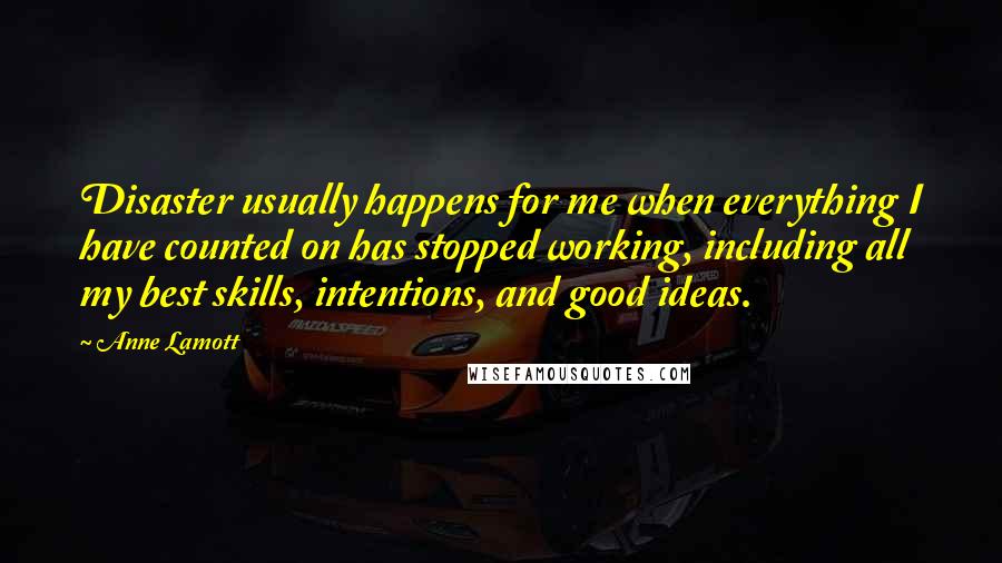 Anne Lamott Quotes: Disaster usually happens for me when everything I have counted on has stopped working, including all my best skills, intentions, and good ideas.