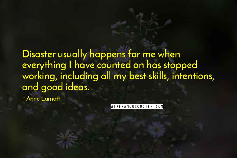 Anne Lamott Quotes: Disaster usually happens for me when everything I have counted on has stopped working, including all my best skills, intentions, and good ideas.