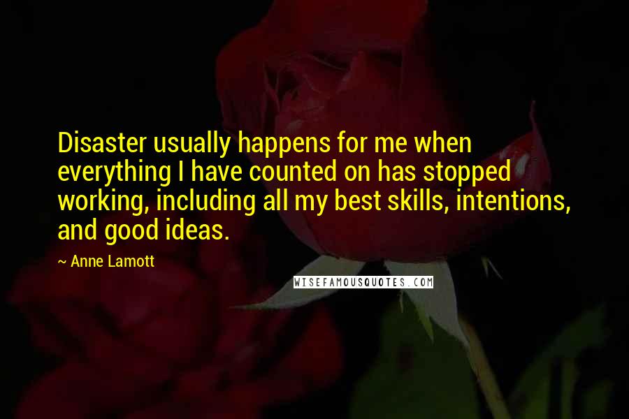 Anne Lamott Quotes: Disaster usually happens for me when everything I have counted on has stopped working, including all my best skills, intentions, and good ideas.
