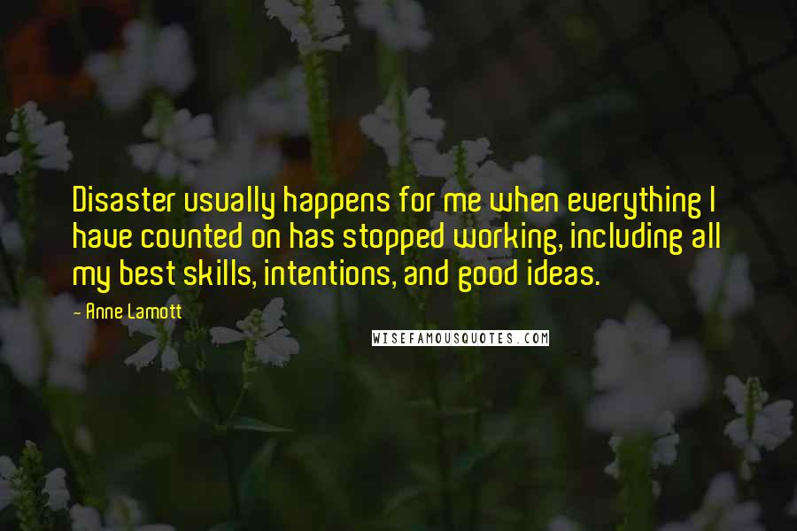 Anne Lamott Quotes: Disaster usually happens for me when everything I have counted on has stopped working, including all my best skills, intentions, and good ideas.