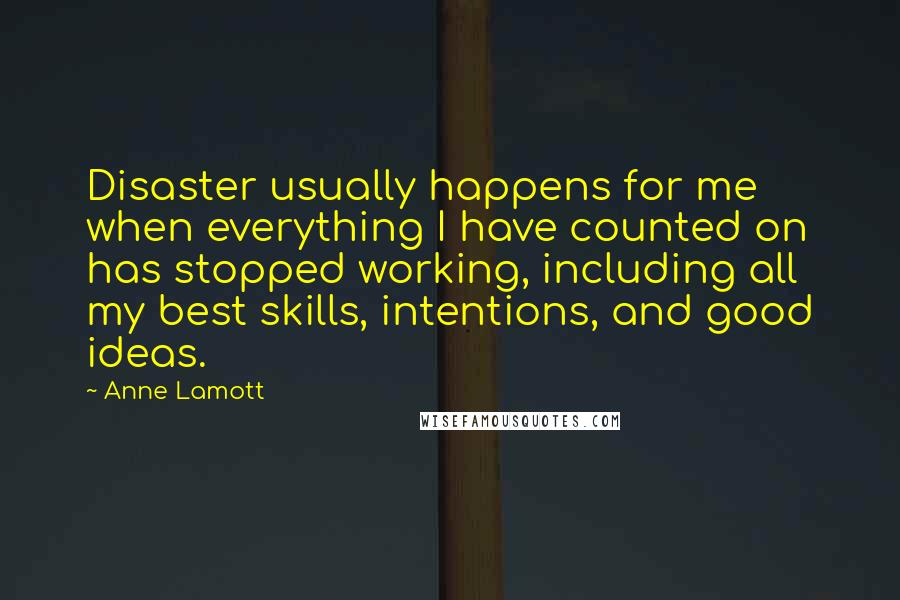 Anne Lamott Quotes: Disaster usually happens for me when everything I have counted on has stopped working, including all my best skills, intentions, and good ideas.