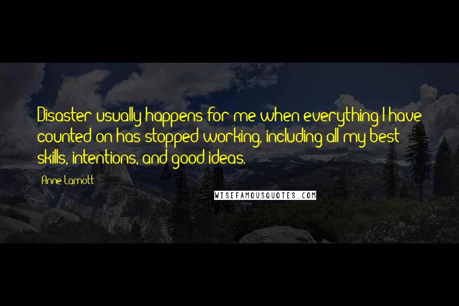 Anne Lamott Quotes: Disaster usually happens for me when everything I have counted on has stopped working, including all my best skills, intentions, and good ideas.