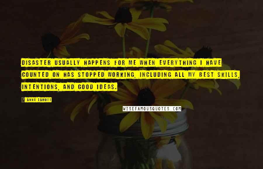 Anne Lamott Quotes: Disaster usually happens for me when everything I have counted on has stopped working, including all my best skills, intentions, and good ideas.