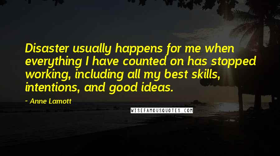 Anne Lamott Quotes: Disaster usually happens for me when everything I have counted on has stopped working, including all my best skills, intentions, and good ideas.