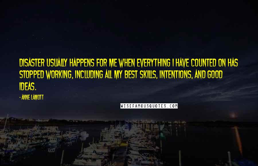 Anne Lamott Quotes: Disaster usually happens for me when everything I have counted on has stopped working, including all my best skills, intentions, and good ideas.