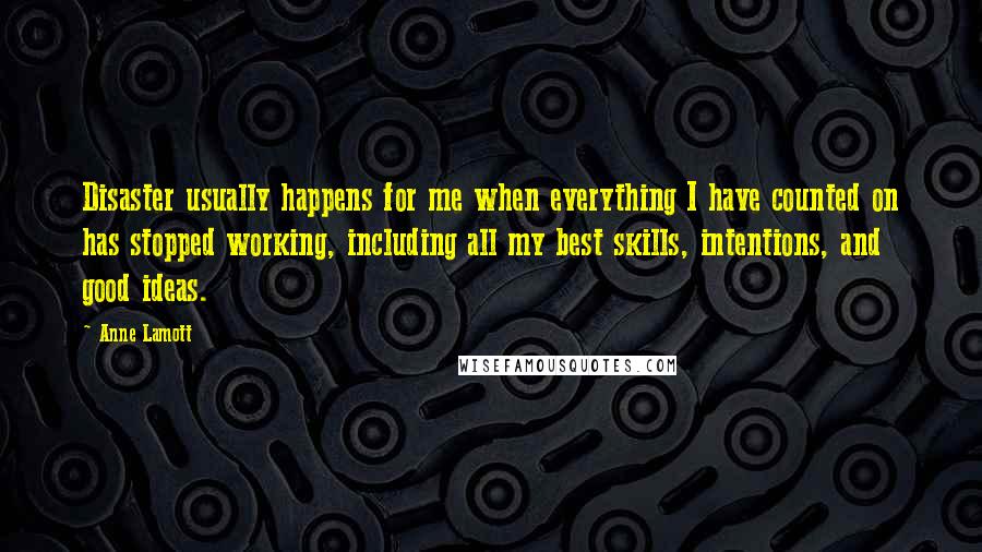 Anne Lamott Quotes: Disaster usually happens for me when everything I have counted on has stopped working, including all my best skills, intentions, and good ideas.
