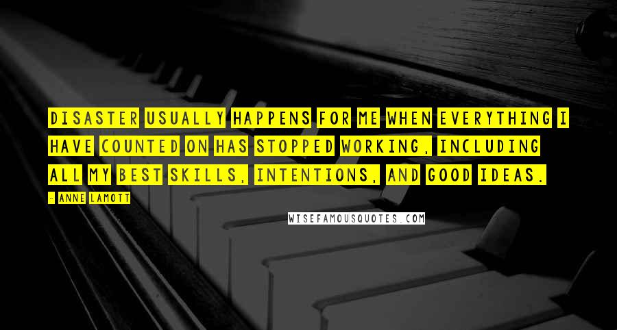 Anne Lamott Quotes: Disaster usually happens for me when everything I have counted on has stopped working, including all my best skills, intentions, and good ideas.