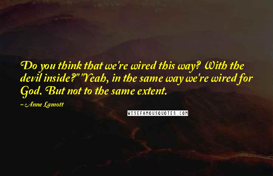 Anne Lamott Quotes: Do you think that we're wired this way? With the devil inside?" "Yeah, in the same way we're wired for God. But not to the same extent.