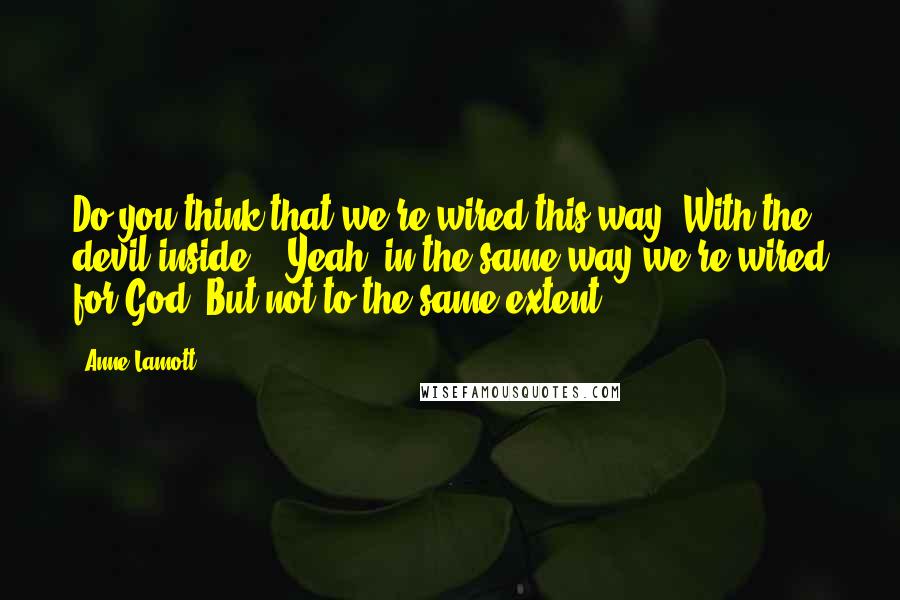 Anne Lamott Quotes: Do you think that we're wired this way? With the devil inside?" "Yeah, in the same way we're wired for God. But not to the same extent.