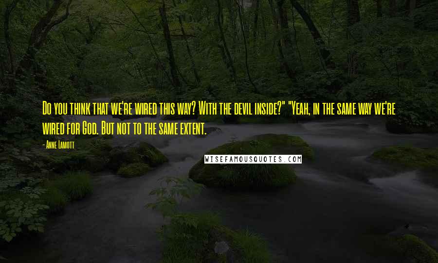 Anne Lamott Quotes: Do you think that we're wired this way? With the devil inside?" "Yeah, in the same way we're wired for God. But not to the same extent.