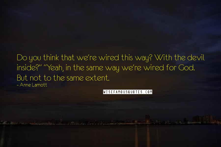 Anne Lamott Quotes: Do you think that we're wired this way? With the devil inside?" "Yeah, in the same way we're wired for God. But not to the same extent.