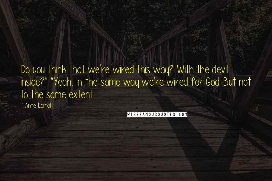 Anne Lamott Quotes: Do you think that we're wired this way? With the devil inside?" "Yeah, in the same way we're wired for God. But not to the same extent.