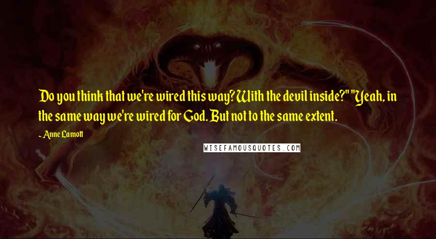 Anne Lamott Quotes: Do you think that we're wired this way? With the devil inside?" "Yeah, in the same way we're wired for God. But not to the same extent.