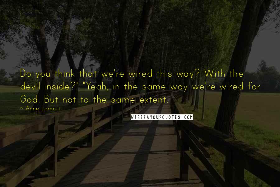 Anne Lamott Quotes: Do you think that we're wired this way? With the devil inside?" "Yeah, in the same way we're wired for God. But not to the same extent.